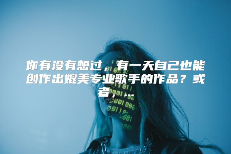 你有没有想过，有一天自己也能创作出媲美专业歌手的作品？或者，...