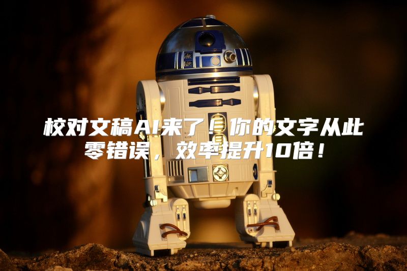 校对文稿AI来了！你的文字从此零错误，效率提升10倍！