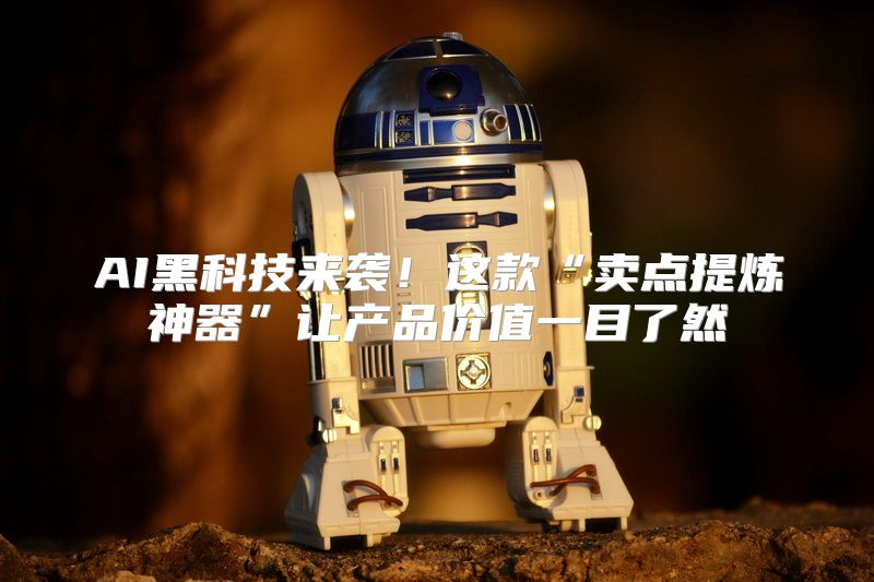 AI黑科技来袭！这款“卖点提炼神器”让产品价值一目了然