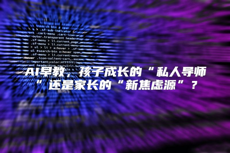 AI早教，孩子成长的“私人导师”还是家长的“新焦虑源”？