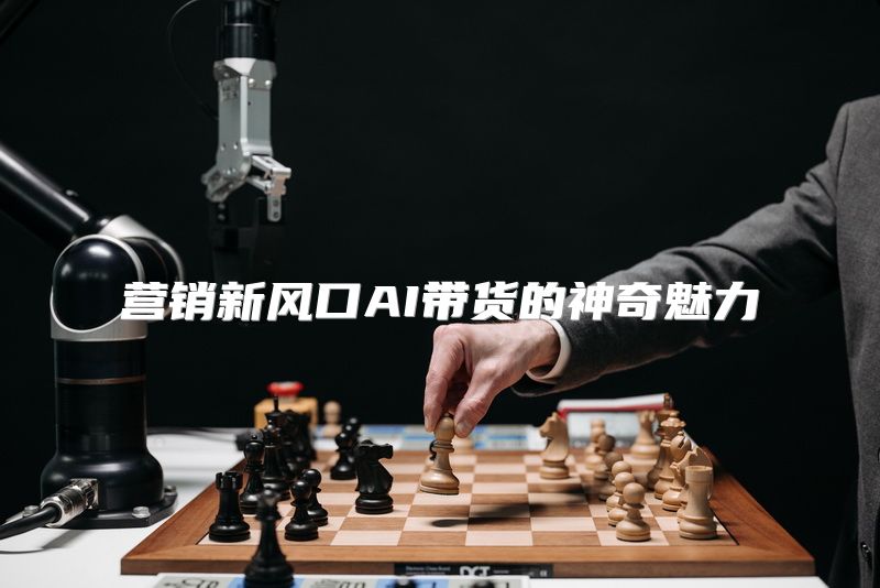 营销新风口AI带货的神奇魅力