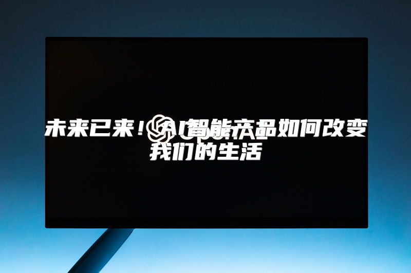 未来已来！AI智能产品如何改变我们的生活