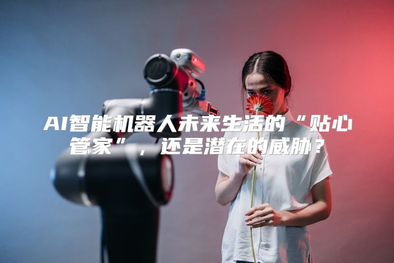 AI智能机器人未来生活的“贴心管家”，还是潜在的威胁？
