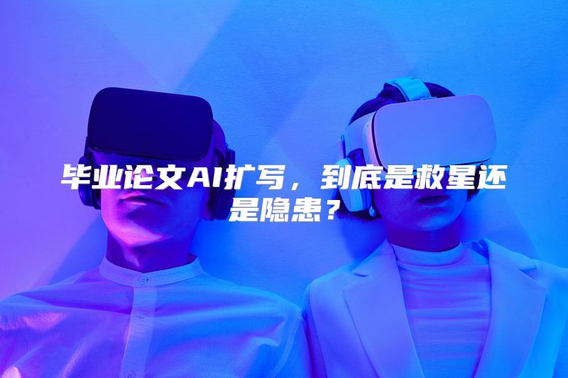 毕业论文AI扩写，到底是救星还是隐患？