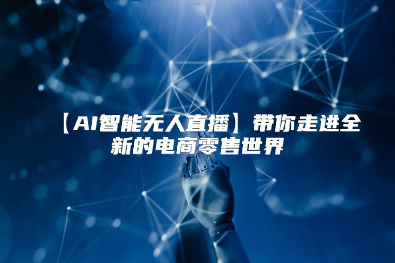 【AI智能无人直播】带你走进全新的电商零售世界