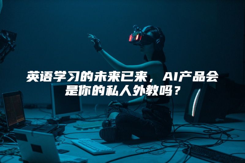 英语学习的未来已来，AI产品会是你的私人外教吗？