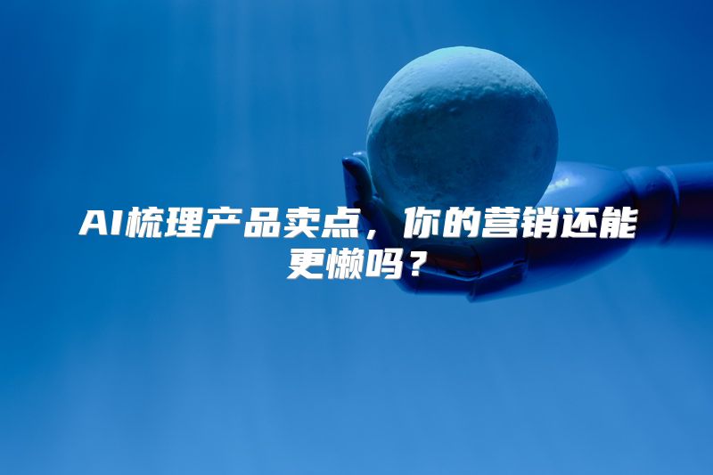 AI梳理产品卖点，你的营销还能更懒吗？