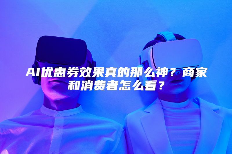 AI优惠券效果真的那么神？商家和消费者怎么看？