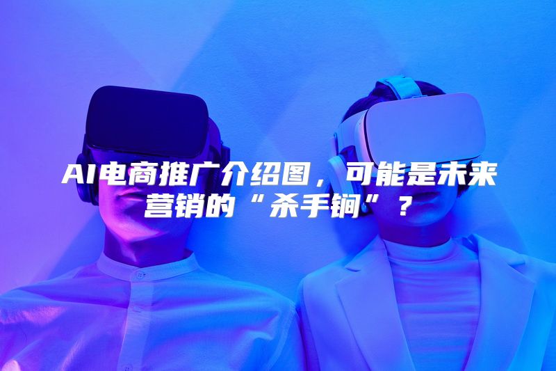 AI电商推广介绍图，可能是未来营销的“杀手锏”？