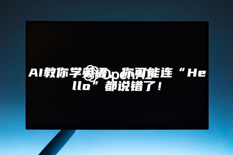 AI教你学英语，你可能连“Hello”都说错了！