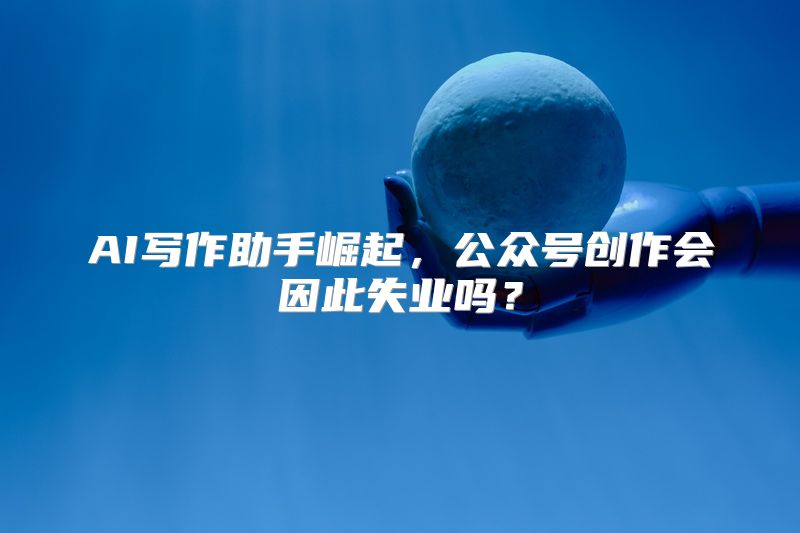 AI写作助手崛起，公众号创作会因此失业吗？