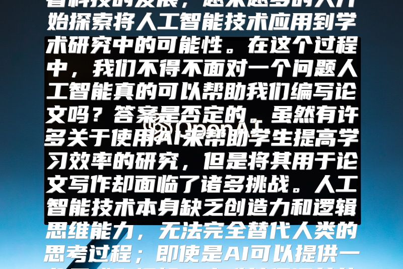 人工智能能否助您完成论文？随着科技的发展，越来越多的人开始探索将人工智能技术应用到学术研究中的可能性。在这个过程中，我们不得不面对一个问题人工智能真的可以帮助我们编写论文吗？答案是否定的。虽然有许多关于使用AI来帮助学生提高学习效率的研究，但是将其用于论文写作却面临了诸多挑战。人工智能技术本身缺乏创造力和逻辑思维能力，无法完全替代人类的思考过程；即使是AI可以提供一些灵感和框架，也难以保证其结果的真实性和可靠性。