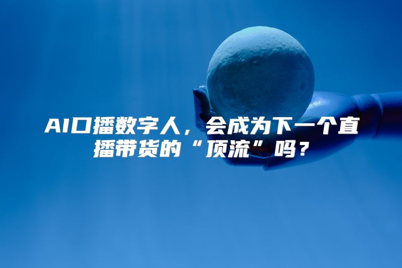AI口播数字人，会成为下一个直播带货的“顶流”吗？