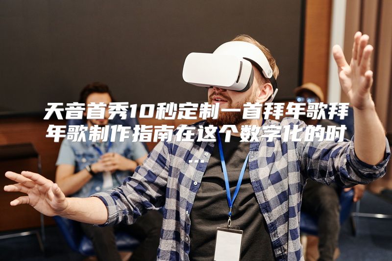 天音首秀10秒定制一首拜年歌拜年歌制作指南在这个数字化的时...