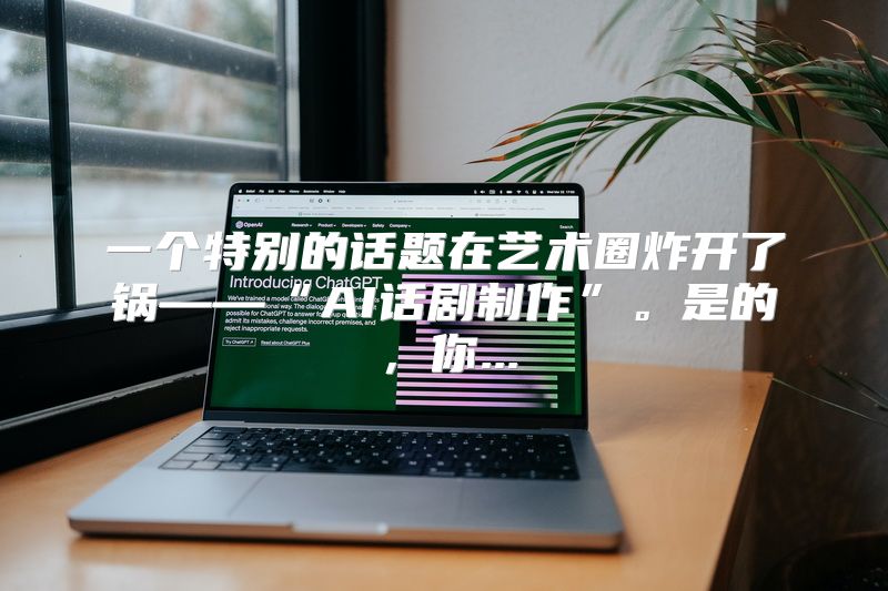 一个特别的话题在艺术圈炸开了锅——“AI话剧制作”。是的，你...