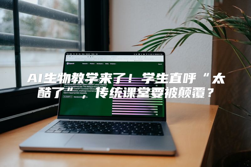 AI生物教学来了！学生直呼“太酷了”，传统课堂要被颠覆？