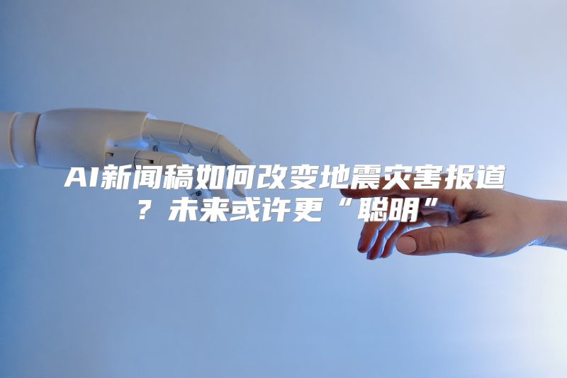 AI新闻稿如何改变地震灾害报道？未来或许更“聪明”