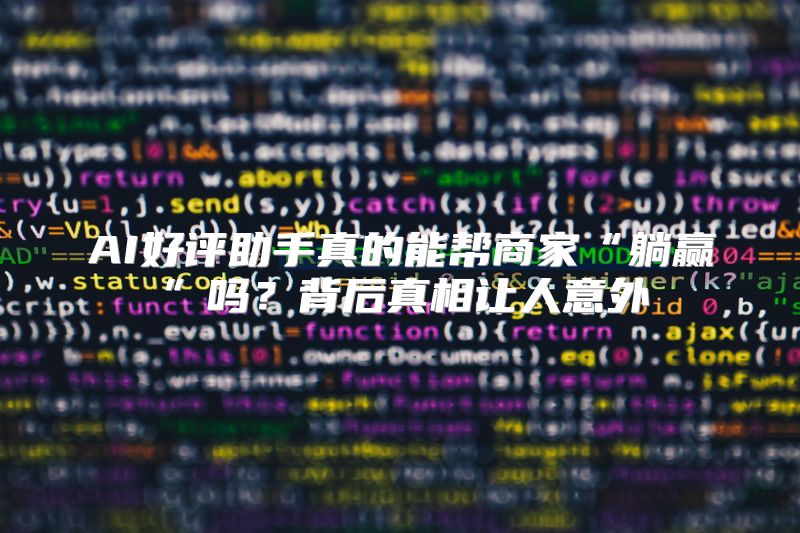 AI好评助手真的能帮商家“躺赢”吗？背后真相让人意外