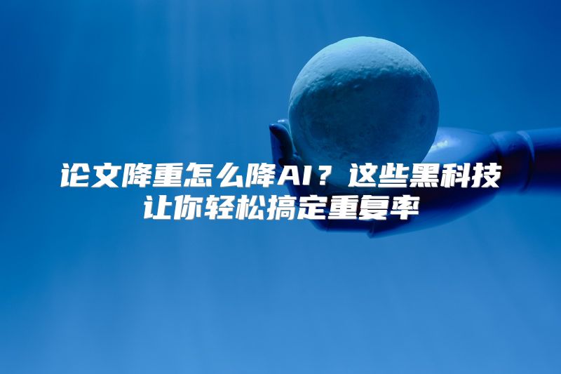 论文降重怎么降AI？这些黑科技让你轻松搞定重复率