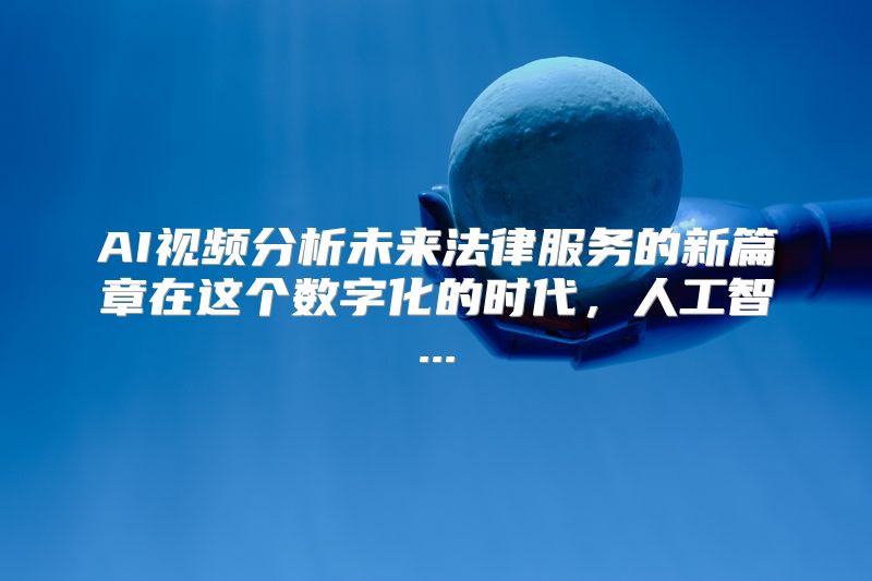 AI视频分析未来法律服务的新篇章在这个数字化的时代，人工智...