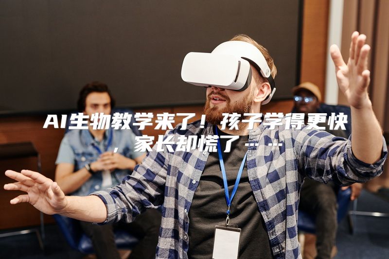 AI生物教学来了！孩子学得更快，家长却慌了……
