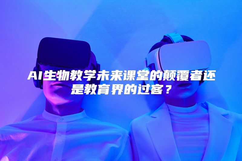 AI生物教学未来课堂的颠覆者还是教育界的过客？