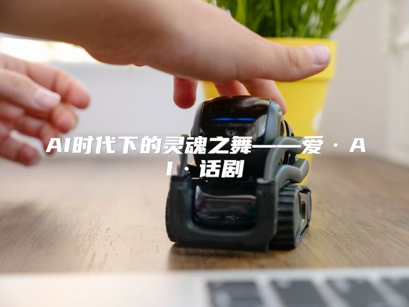 AI时代下的灵魂之舞——爱·AI·话剧