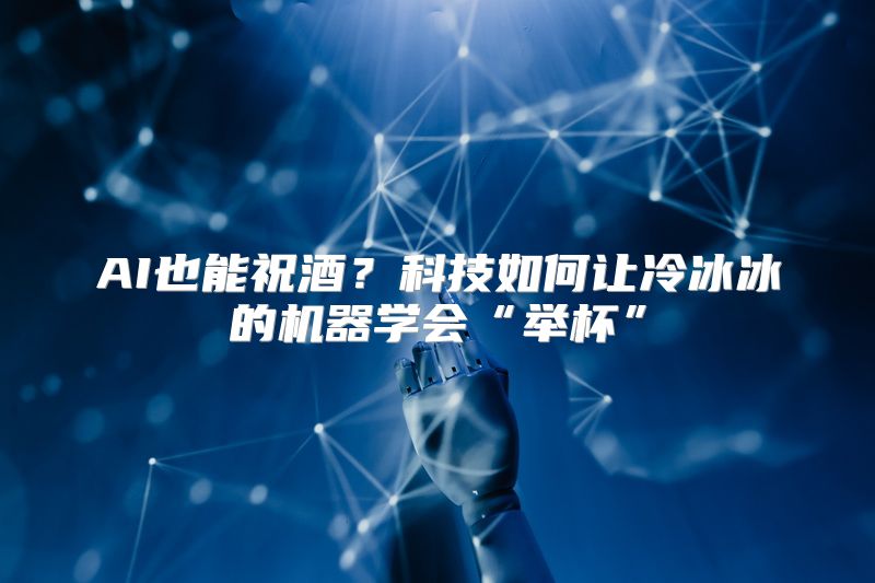 AI也能祝酒？科技如何让冷冰冰的机器学会“举杯”