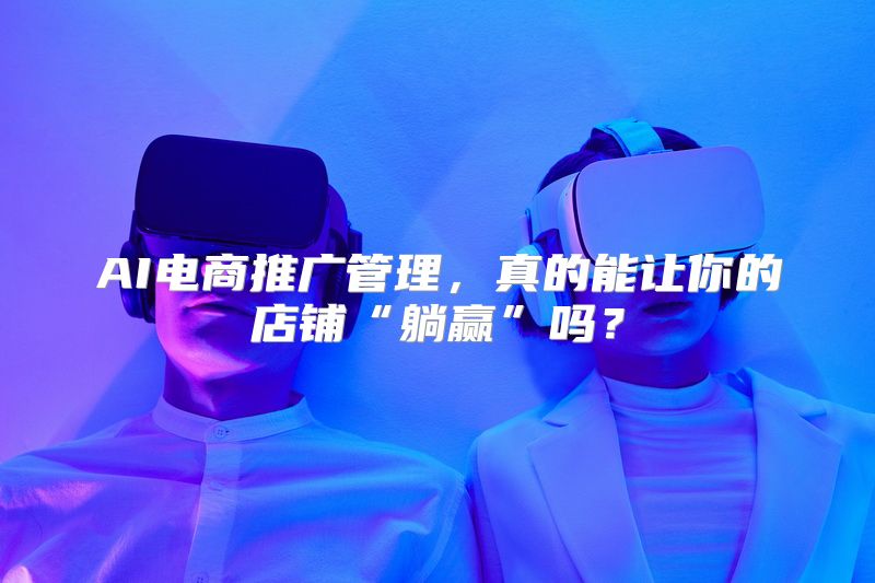 AI电商推广管理，真的能让你的店铺“躺赢”吗？