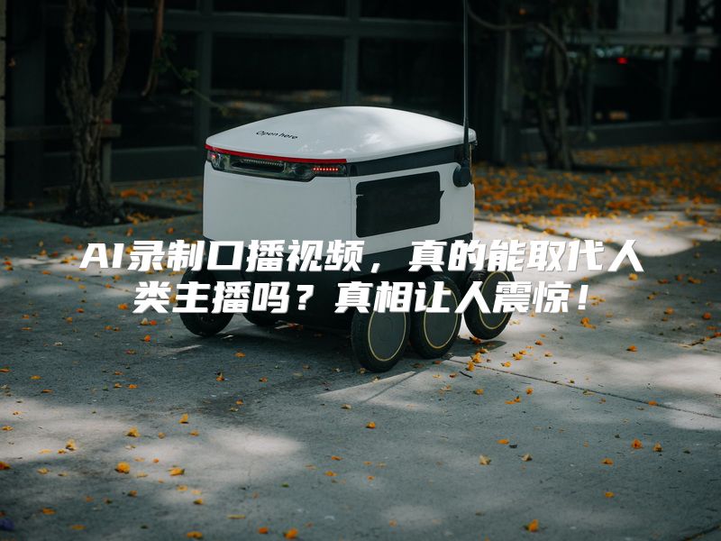 AI录制口播视频，真的能取代人类主播吗？真相让人震惊！