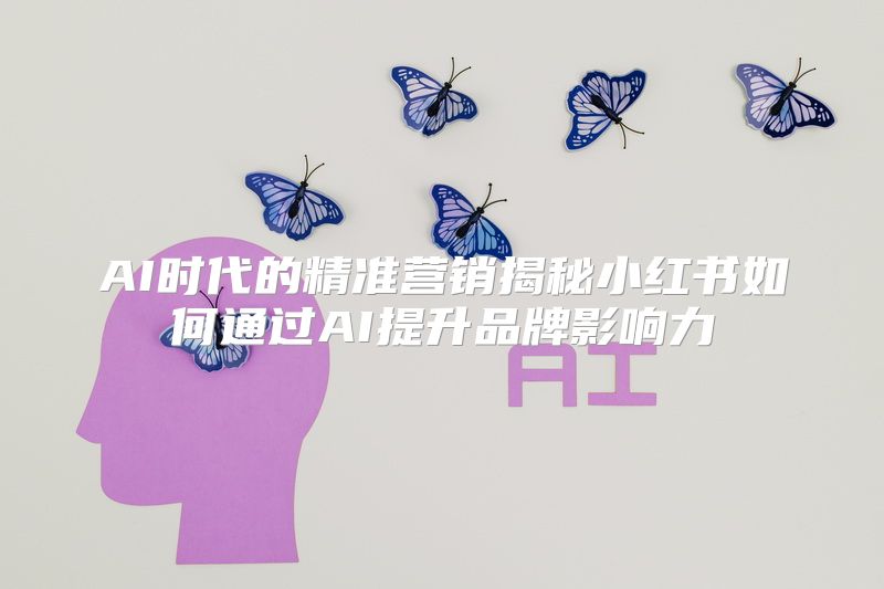 AI时代的精准营销揭秘小红书如何通过AI提升品牌影响力
