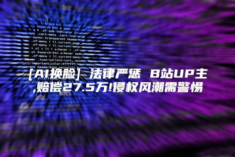 [AI换脸] 法律严惩 B站UP主,赔偿27.5万!侵权风潮需警惕