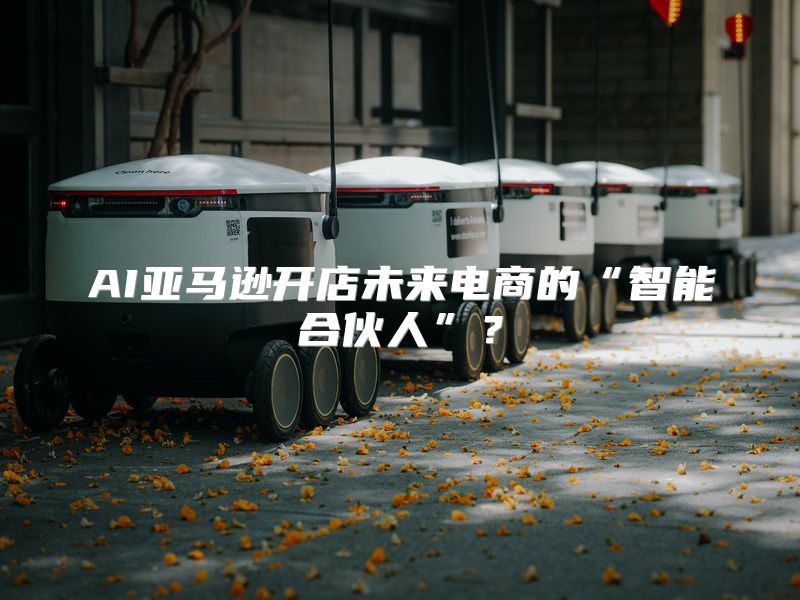 AI亚马逊开店未来电商的“智能合伙人”？