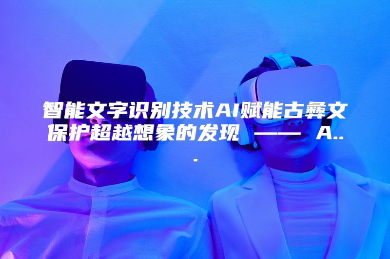 智能文字识别技术AI赋能古彝文保护超越想象的发现 —— A...