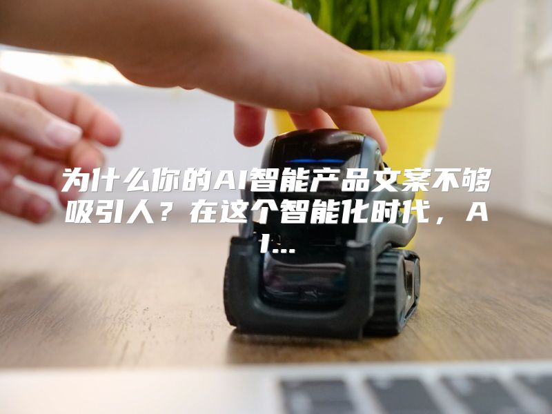 为什么你的AI智能产品文案不够吸引人？在这个智能化时代，AI...