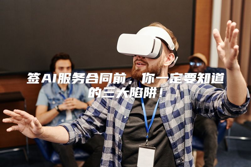 签AI服务合同前，你一定要知道的三大陷阱！