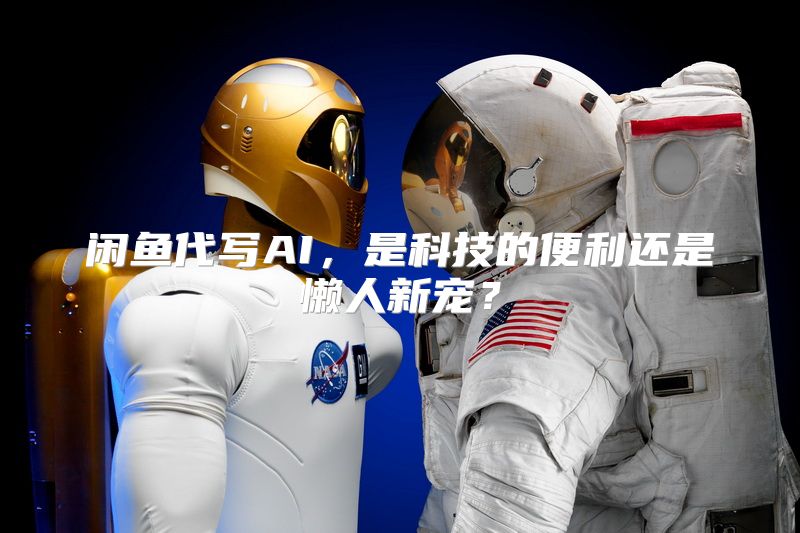 闲鱼代写AI，是科技的便利还是懒人新宠？