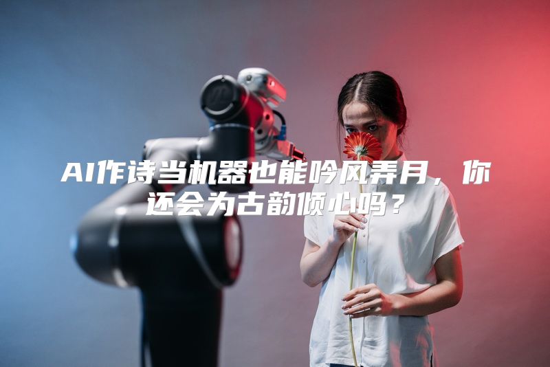 AI作诗当机器也能吟风弄月，你还会为古韵倾心吗？