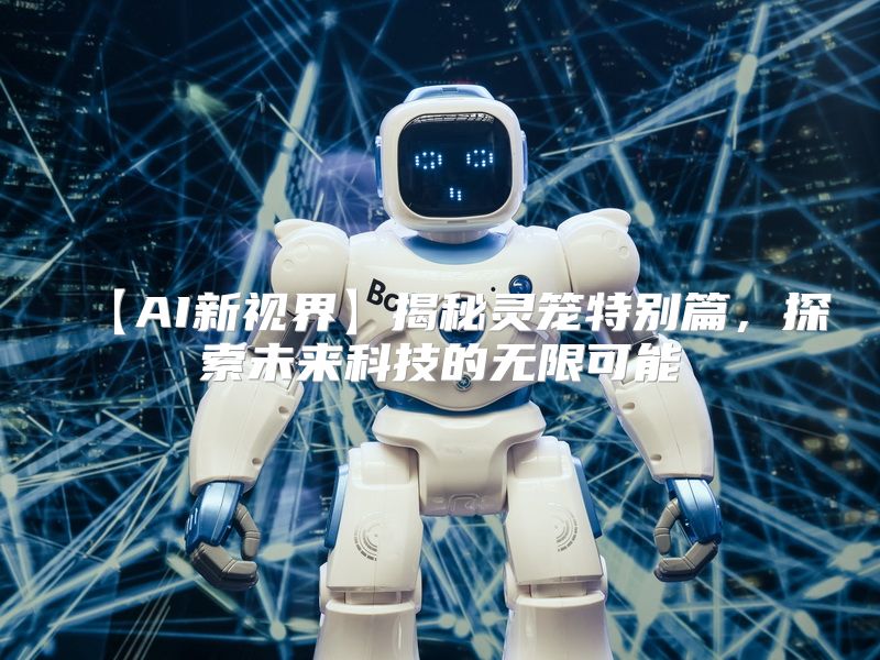 【AI新视界】揭秘灵笼特别篇，探索未来科技的无限可能