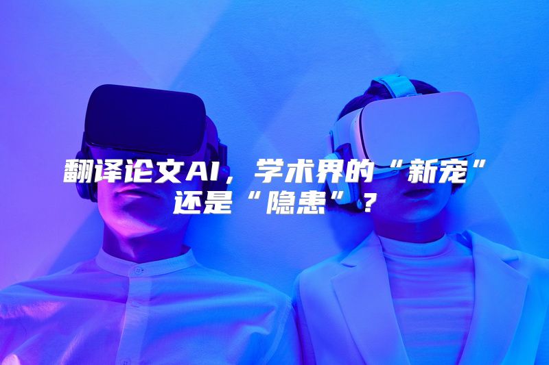 翻译论文AI，学术界的“新宠”还是“隐患”？