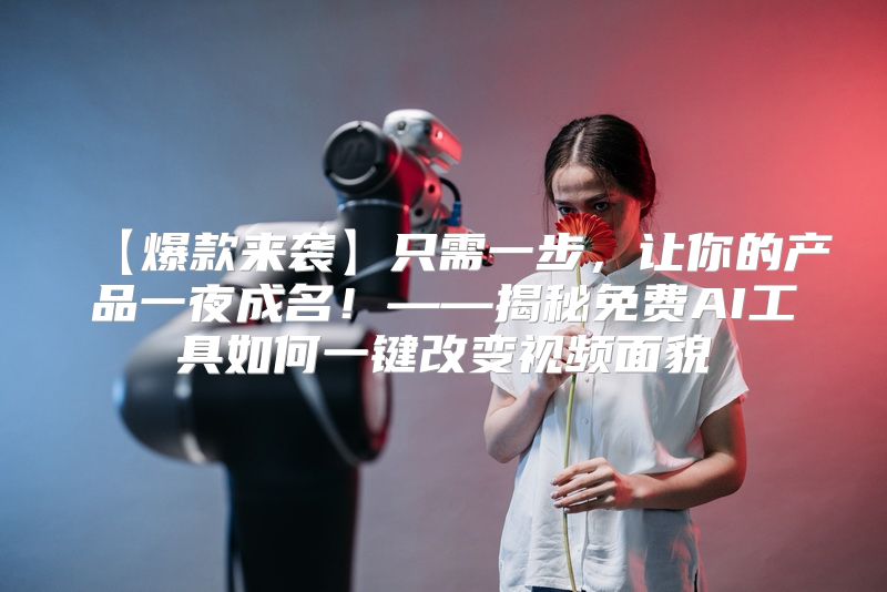【爆款来袭】只需一步，让你的产品一夜成名！——揭秘免费AI工具如何一键改变视频面貌