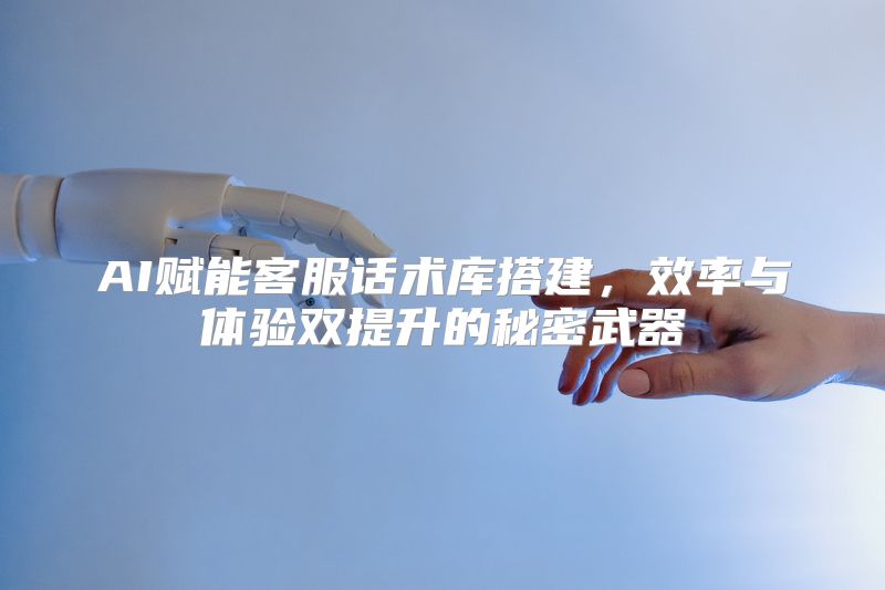 AI赋能客服话术库搭建，效率与体验双提升的秘密武器