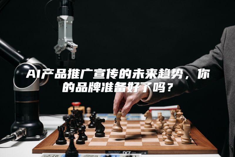 AI产品推广宣传的未来趋势，你的品牌准备好了吗？
