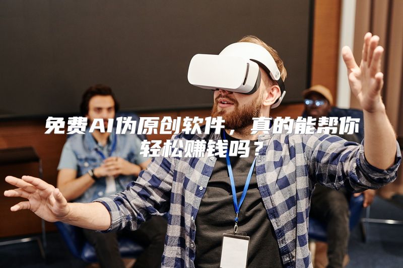 免费AI伪原创软件，真的能帮你轻松赚钱吗？