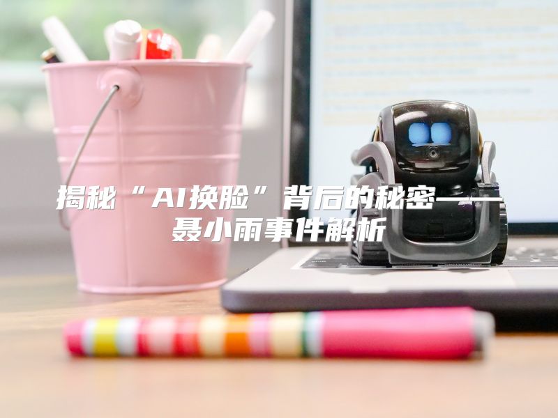 揭秘“AI换脸”背后的秘密——聂小雨事件解析