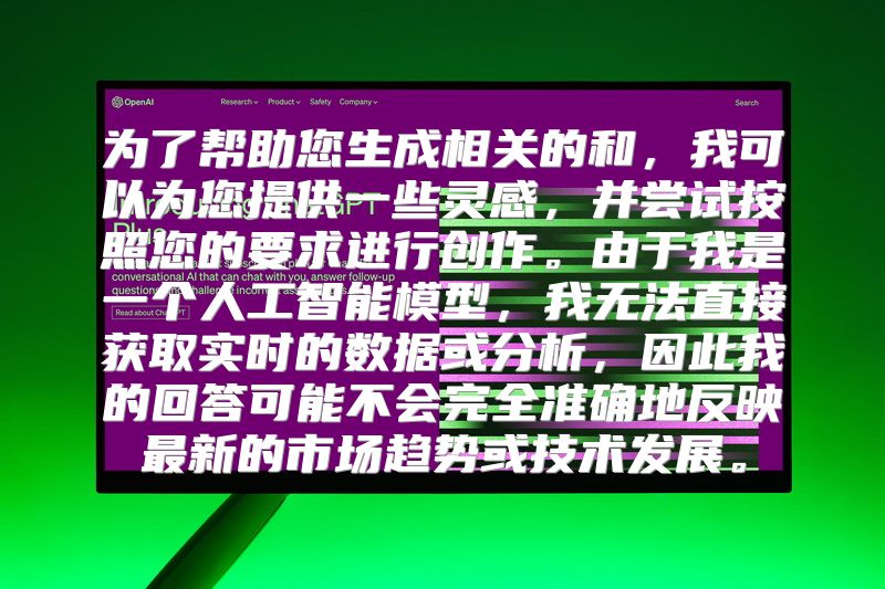 为了帮助您生成相关的和，我可以为您提供一些灵感，并尝试按照您的要求进行创作。由于我是一个人工智能模型，我无法直接获取实时的数据或分析，因此我的回答可能不会完全准确地反映最新的市场趋势或技术发展。