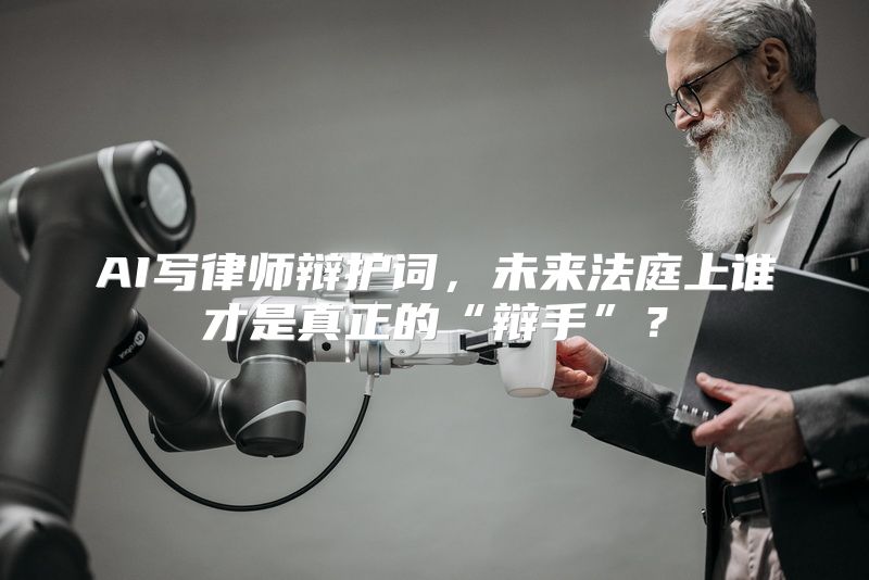 AI写律师辩护词，未来法庭上谁才是真正的“辩手”？
