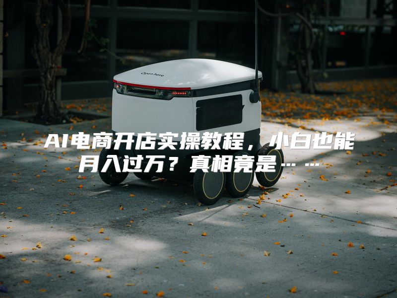 AI电商开店实操教程，小白也能月入过万？真相竟是……