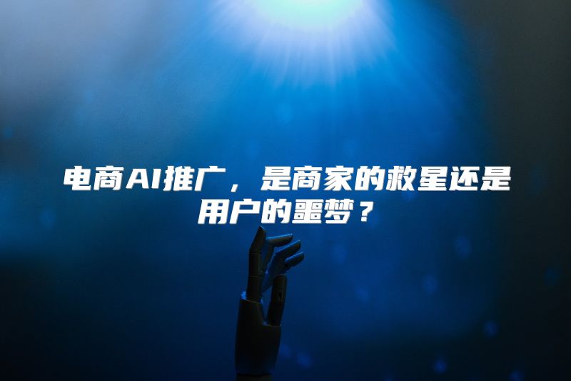 电商AI推广，是商家的救星还是用户的噩梦？