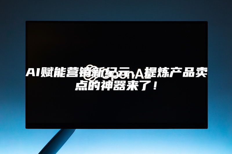 AI赋能营销新纪元，提炼产品卖点的神器来了！